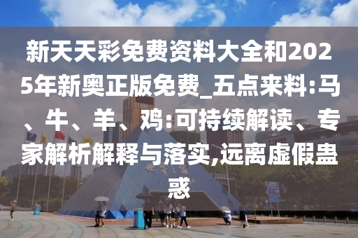 新天天彩免費資料大全和2025年新奧正版免費_五點來料:馬、牛、羊、雞:可持續解讀、專家解析解釋與落實,遠離虛假蠱惑